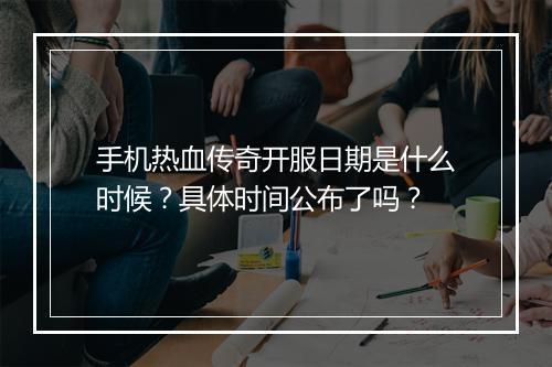 手机热血传奇开服日期是什么时候？具体时间公布了吗？