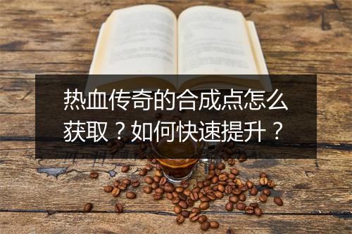 热血传奇的合成点怎么获取？如何快速提升？