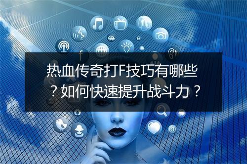 热血传奇打F技巧有哪些？如何快速提升战斗力？