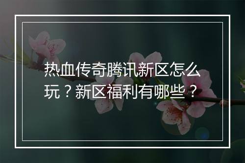 热血传奇腾讯新区怎么玩？新区福利有哪些？