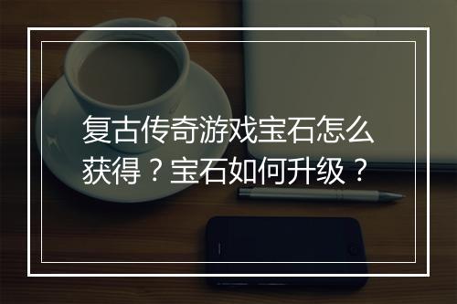 复古传奇游戏宝石怎么获得？宝石如何升级？