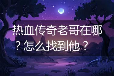热血传奇老哥在哪？怎么找到他？