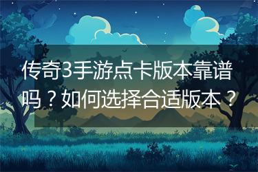 传奇3手游点卡版本靠谱吗？如何选择合适版本？