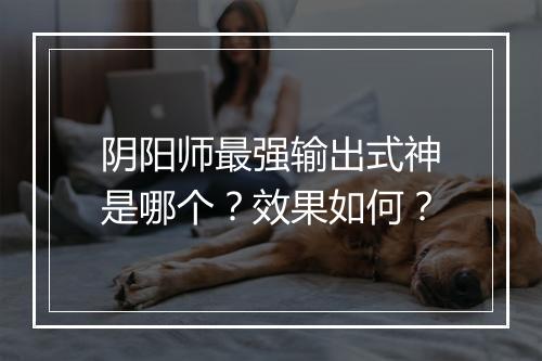 阴阳师最强输出式神是哪个？效果如何？