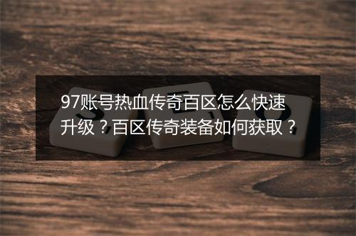 97账号热血传奇百区怎么快速升级？百区传奇装备如何获取？