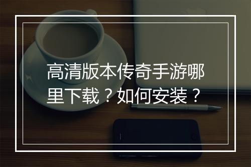 高清版本传奇手游哪里下载？如何安装？