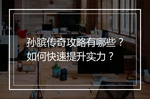 孙膑传奇攻略有哪些？如何快速提升实力？