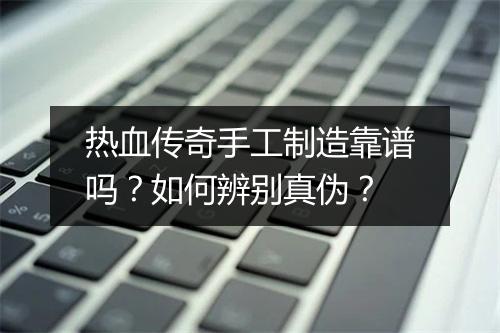 热血传奇手工制造靠谱吗?如何辨别真伪?