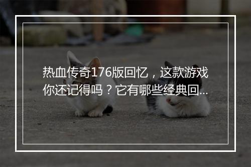 热血传奇176版回忆，这款游戏你还记得吗？它有哪些经典回忆？