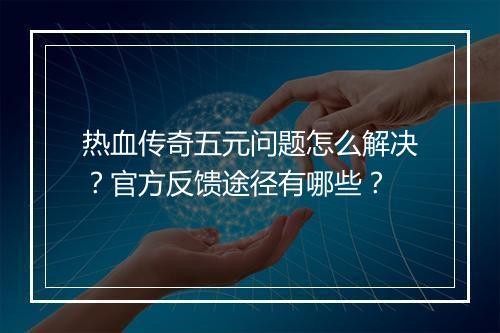 热血传奇五元问题怎么解决？官方反馈途径有哪些？