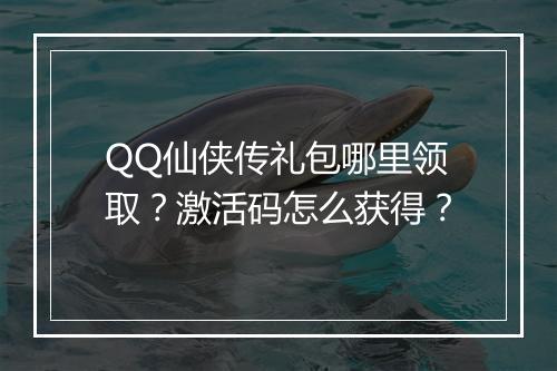 QQ仙侠传礼包哪里领取？激活码怎么获得？