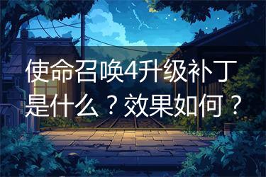 使命召唤4升级补丁是什么？效果如何？