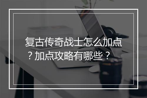 复古传奇战士怎么加点？加点攻略有哪些？