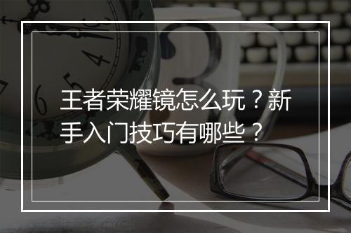 王者荣耀镜怎么玩？新手入门技巧有哪些？