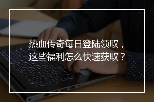 热血传奇每日登陆领取，这些福利怎么快速获取？