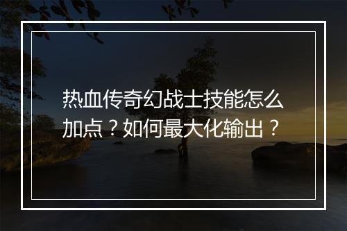 热血传奇幻战士技能怎么加点？如何最大化输出？