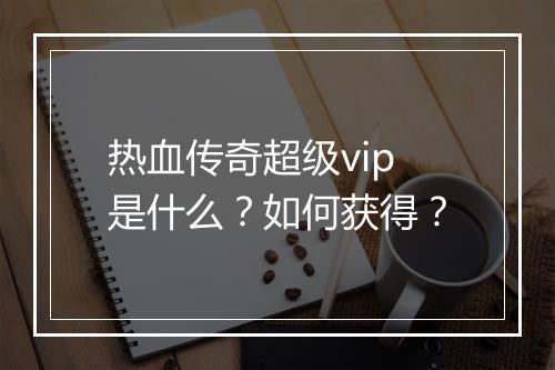 热血传奇超级vip是什么？如何获得？