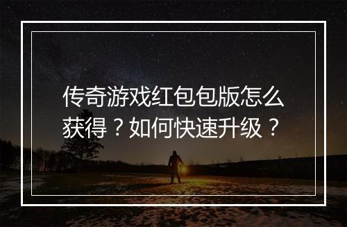 传奇游戏红包包版怎么获得？如何快速升级？