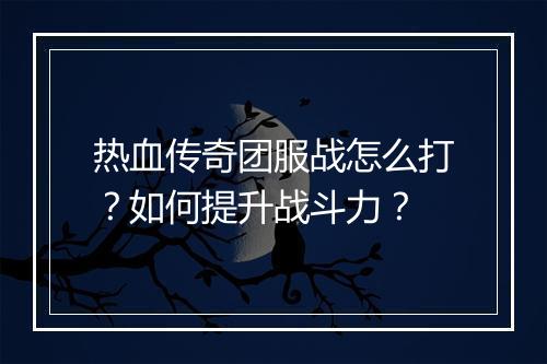 热血传奇团服战怎么打？如何提升战斗力？