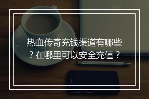热血传奇充钱渠道有哪些？在哪里可以安全充值？