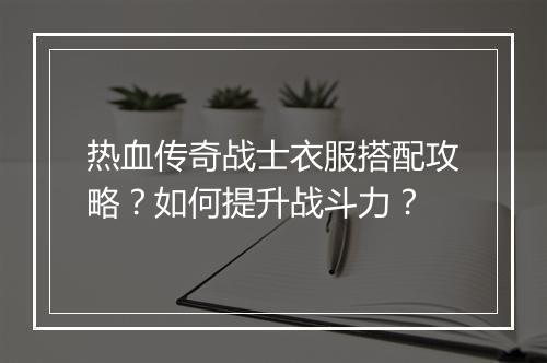 热血传奇战士衣服搭配攻略？如何提升战斗力？