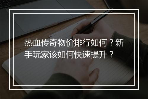 热血传奇物价排行如何？新手玩家该如何快速提升？