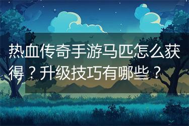 热血传奇手游马匹怎么获得？升级技巧有哪些？