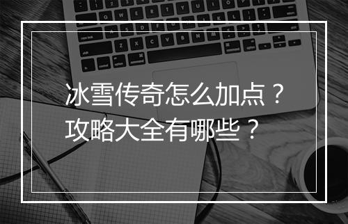 冰雪传奇怎么加点？攻略大全有哪些？