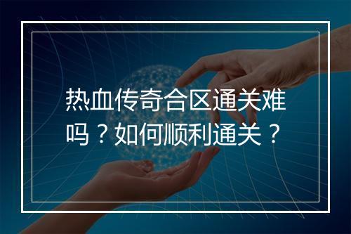 热血传奇合区通关难吗？如何顺利通关？