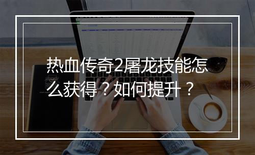 热血传奇2屠龙技能怎么获得？如何提升？