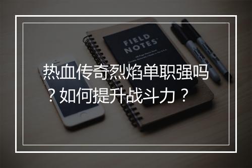 热血传奇烈焰单职强吗？如何提升战斗力？