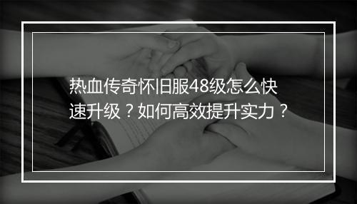 热血传奇怀旧服48级怎么快速升级？如何高效提升实力？