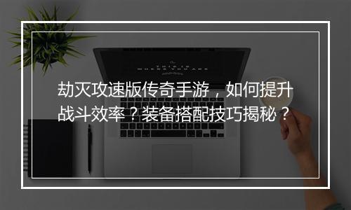 劫灭攻速版传奇手游，如何提升战斗效率？装备搭配技巧揭秘？