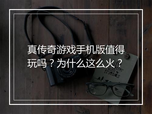 真传奇游戏手机版值得玩吗？为什么这么火？