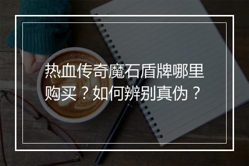 热血传奇魔石盾牌哪里购买？如何辨别真伪？