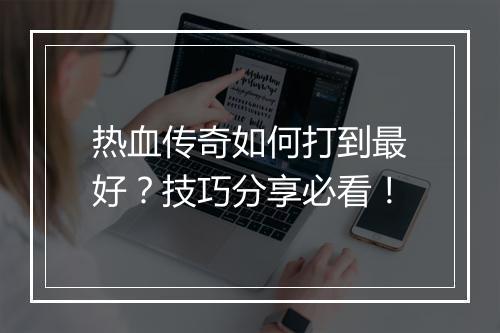热血传奇如何打到最好？技巧分享必看！