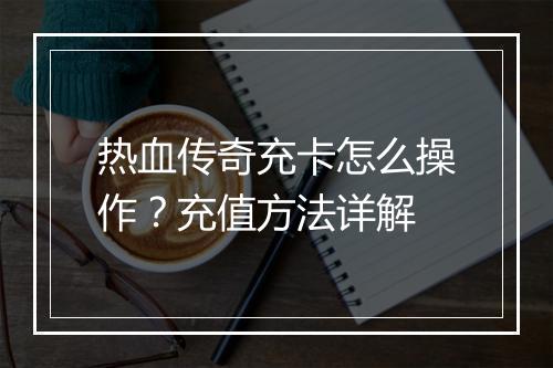热血传奇充卡怎么操作？充值方法详解