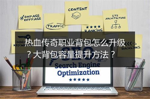 热血传奇职业背包怎么升级？大背包容量提升方法？