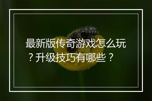 最新版传奇游戏怎么玩？升级技巧有哪些？