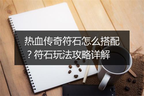 热血传奇符石怎么搭配？符石玩法攻略详解