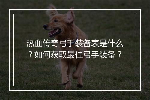 热血传奇弓手装备表是什么？如何获取最佳弓手装备？