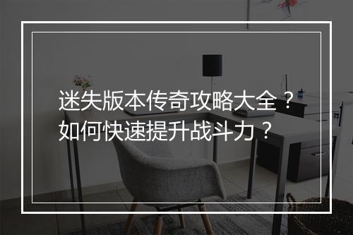 迷失版本传奇攻略大全？如何快速提升战斗力？