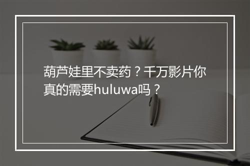 葫芦娃里不卖药？千万影片你真的需要huluwa吗？