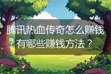 腾讯热血传奇怎么赚钱？有哪些赚钱方法？