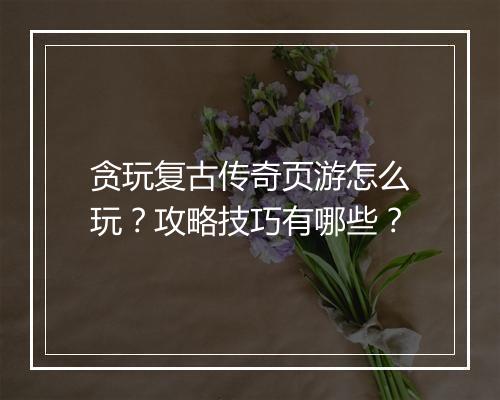 贪玩复古传奇页游怎么玩？攻略技巧有哪些？
