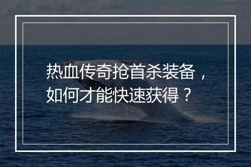 热血传奇抢首杀装备，如何才能快速获得？