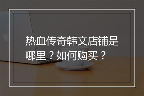 热血传奇韩文店铺是哪里？如何购买？