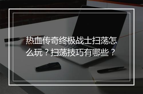 热血传奇终极战士扫荡怎么玩？扫荡技巧有哪些？
