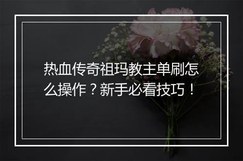 热血传奇祖玛教主单刷怎么操作？新手必看技巧！