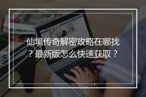 仙境传奇解密攻略在哪找？最新版怎么快速获取？